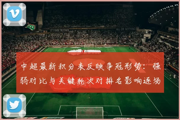 中超最新积分表反映争冠形势：强弱对比与关键轮次对排名影响逐场梳理