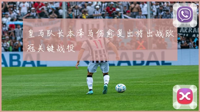 皇马队长本泽马伤愈复出将出战欧冠关键战役