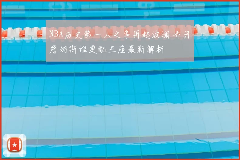 NBA历史第一人之争再起波澜 乔丹詹姆斯谁更配王座最新解析