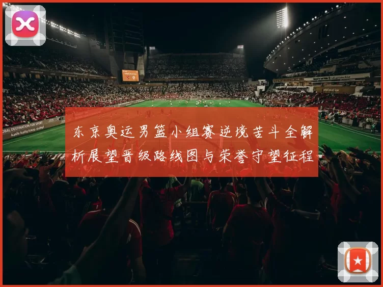 东京奥运男篮小组赛逆境苦斗全解析展望晋级路线图与荣誉守望征程