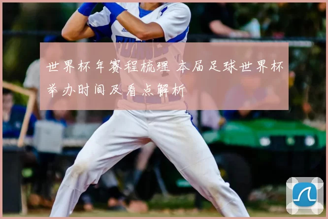 世界杯年赛程梳理 本届足球世界杯举办时间及看点解析