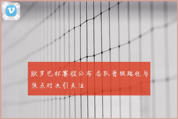 欧罗巴杯赛程公布 各队晋级路径与焦点对决引关注