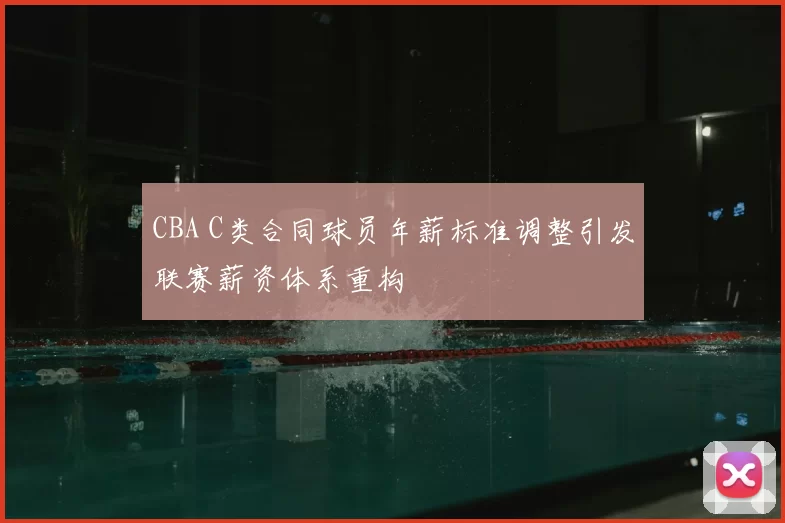 CBA C类合同球员年薪标准调整引发联赛薪资体系重构