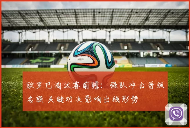 欧罗巴淘汰赛前瞻：强队冲击晋级名额 关键对决影响出线形势