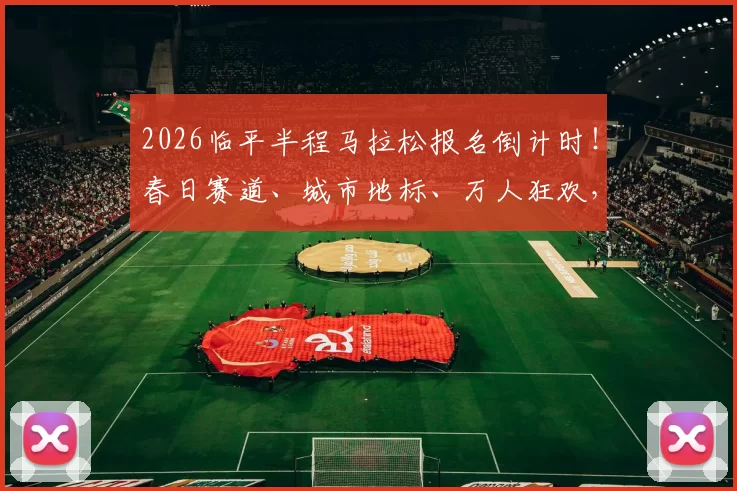 2026临平半程马拉松报名倒计时！春日赛道、城市地标、万人狂欢，你准备好了吗？