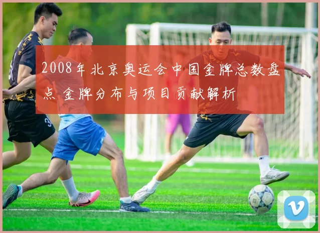2008年北京奥运会中国金牌总数盘点 金牌分布与项目贡献解析