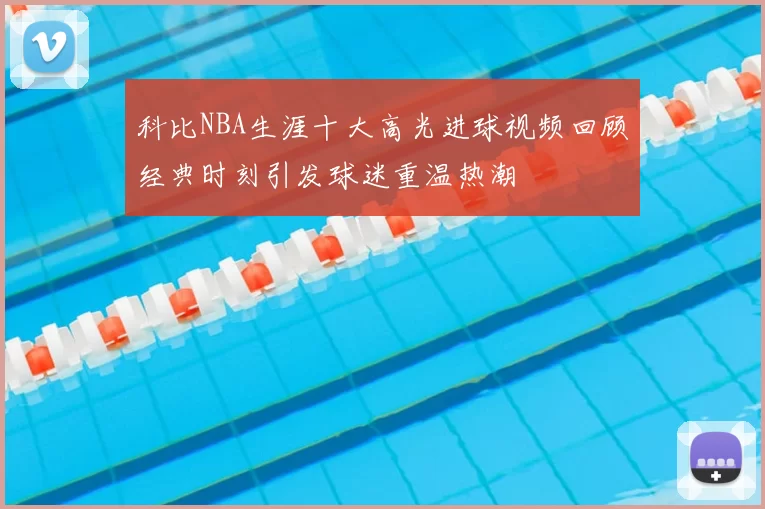 科比NBA生涯十大高光进球视频回顾经典时刻引发球迷重温热潮