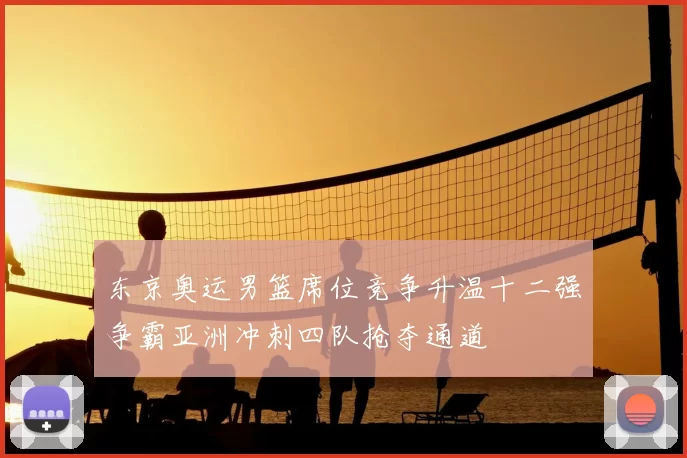 东京奥运男篮席位竞争升温十二强争霸亚洲冲刺四队抢夺通道