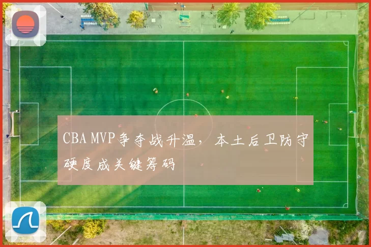 CBA MVP争夺战升温，本土后卫防守硬度成关键筹码