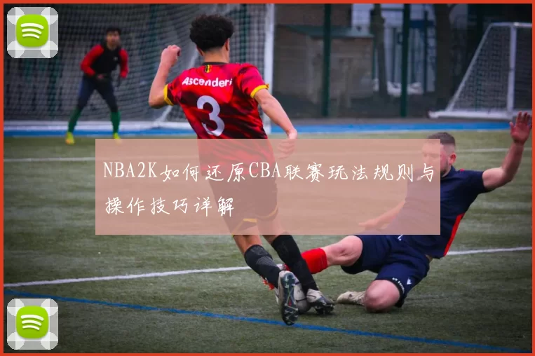 NBA2K如何还原CBA联赛玩法规则与操作技巧详解