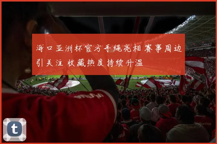 海口亚洲杯官方手绳亮相 赛事周边引关注 收藏热度持续升温