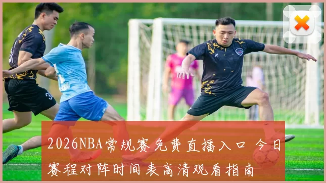 2026NBA常规赛免费直播入口 今日赛程对阵时间表高清观看指南