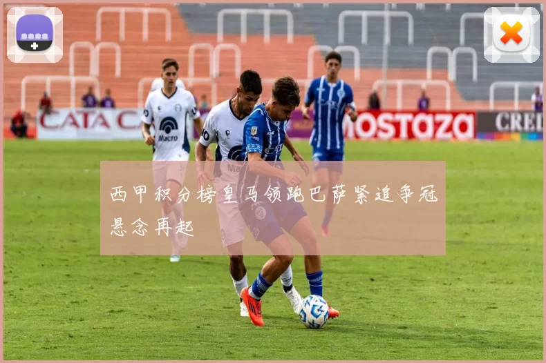 西甲积分榜皇马领跑巴萨紧追争冠悬念再起