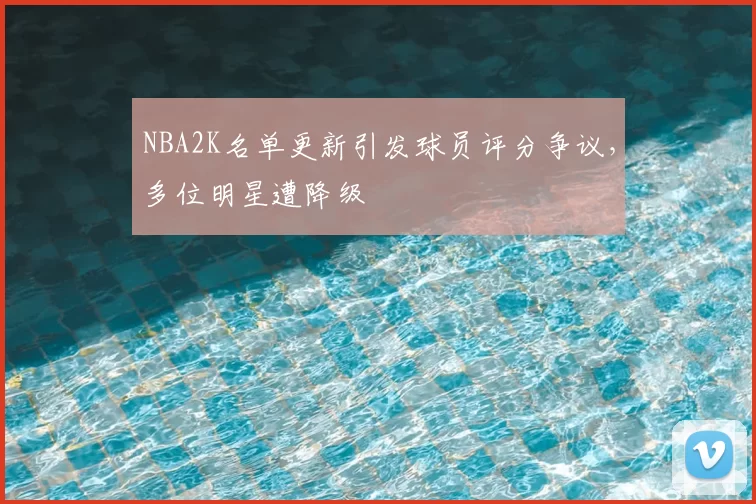 NBA2K名单更新引发球员评分争议，多位明星遭降级