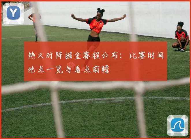 热火对阵掘金赛程公布：比赛时间地点一览与看点前瞻