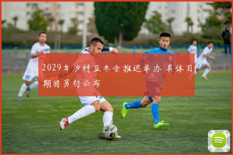 2029年沙特亚冬会推迟举办 具体日期将另行公布