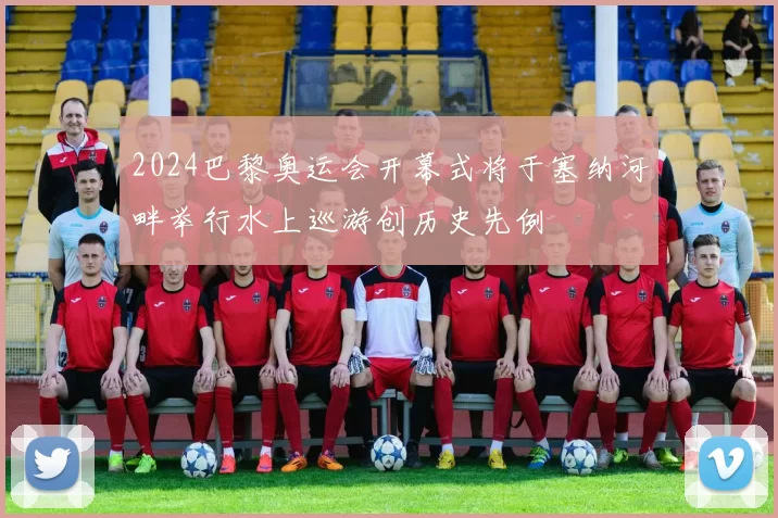 2024巴黎奥运会开幕式将于塞纳河畔举行水上巡游创历史先例