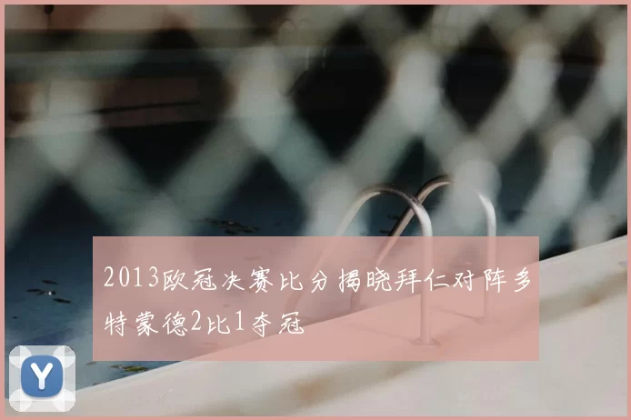 2013欧冠决赛比分揭晓拜仁对阵多特蒙德2比1夺冠