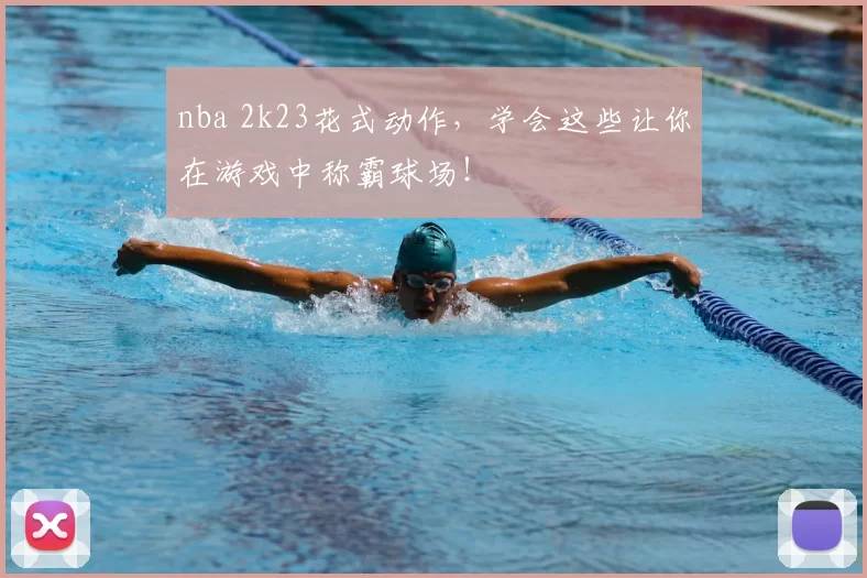 nba 2k23花式动作，学会这些让你在游戏中称霸球场！