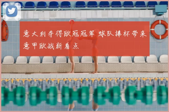 意大利夺得欧冠冠军 球队捧杯带来意甲欧战新看点