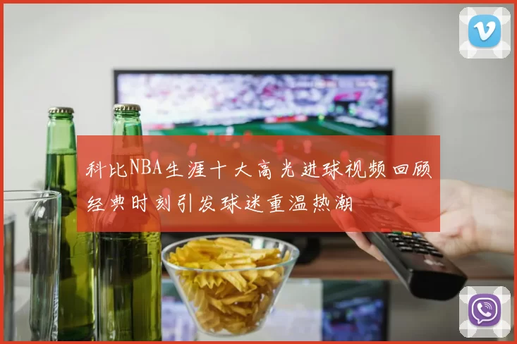 科比NBA生涯十大高光进球视频回顾经典时刻引发球迷重温热潮