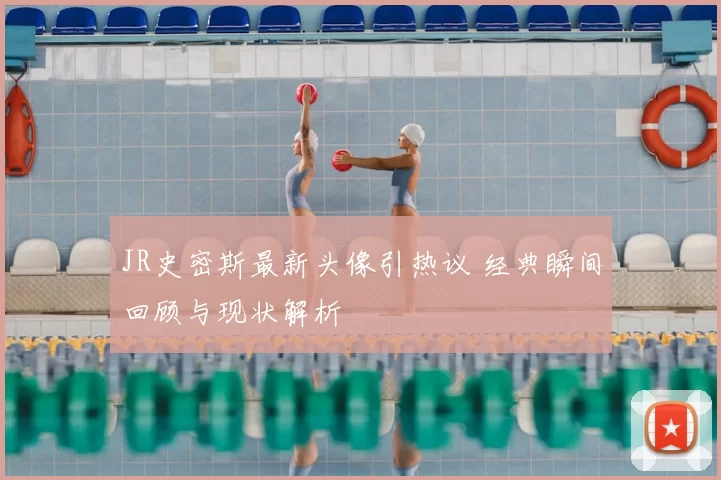 JR史密斯最新头像引热议 经典瞬间回顾与现状解析