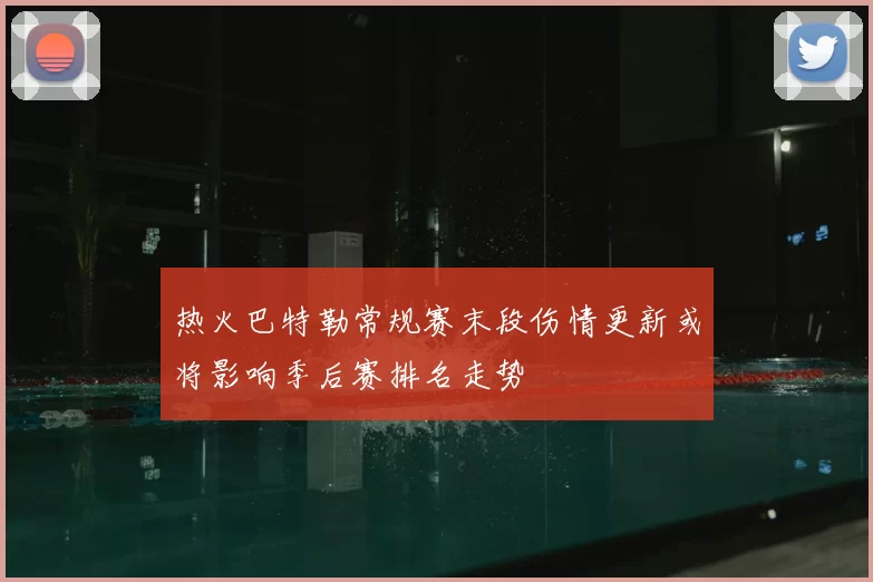 热火巴特勒常规赛末段伤情更新或将影响季后赛排名走势