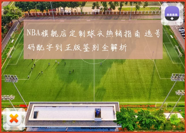 NBA旗舰店定制球衣热销指南 选号码配字到正版鉴别全解析