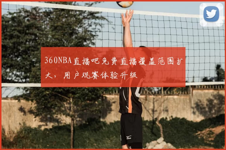 360NBA直播吧免费直播覆盖范围扩大，用户观赛体验升级
