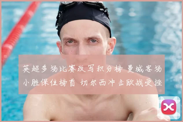 英超多场比赛改写积分榜 曼城客场小胜保住榜首 切尔西冲击欧战受挫