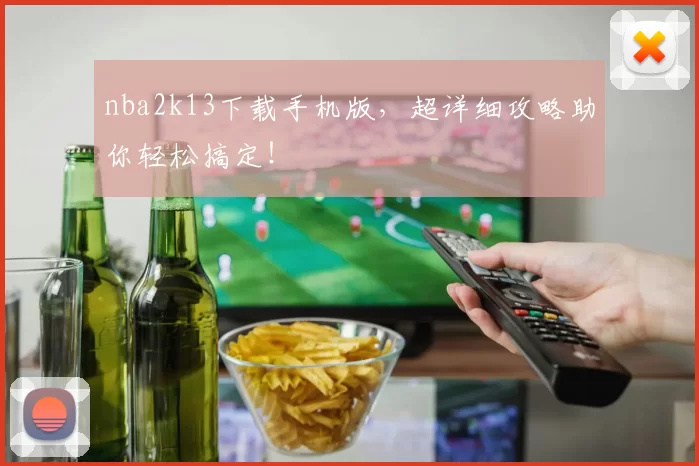 nba2k13下载手机版，超详细攻略助你轻松搞定！