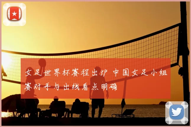 女足世界杯赛程出炉 中国女足小组赛对手与出线看点明确