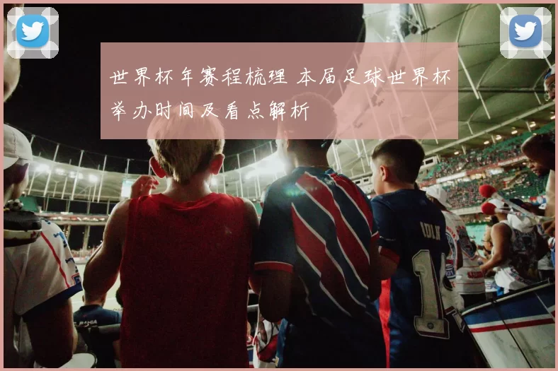世界杯年赛程梳理 本届足球世界杯举办时间及看点解析