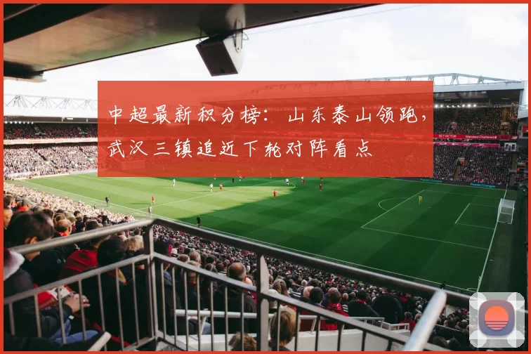 中超最新积分榜：山东泰山领跑，武汉三镇追近下轮对阵看点