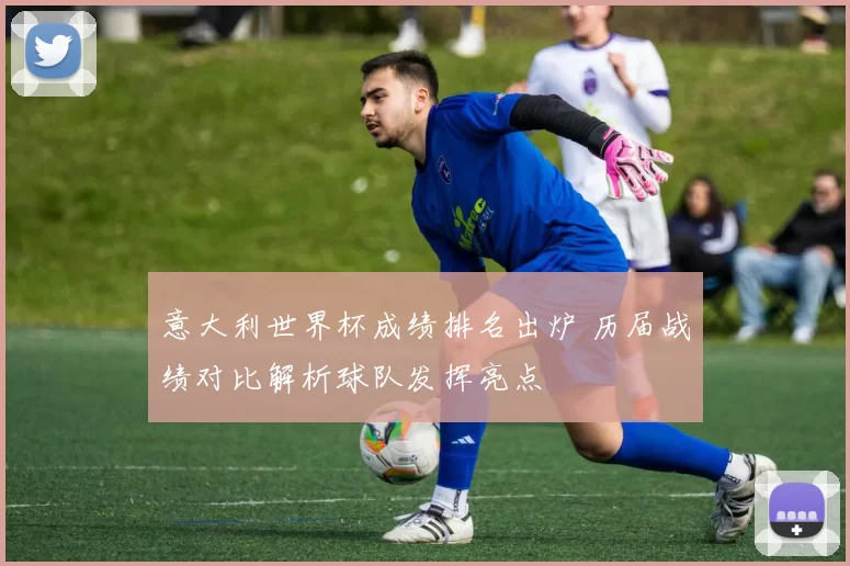 意大利世界杯成绩排名出炉 历届战绩对比解析球队发挥亮点