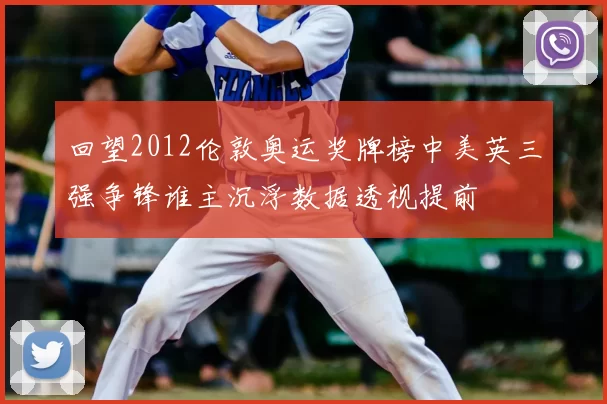 回望2012伦敦奥运奖牌榜中美英三强争锋谁主沉浮数据透视提前