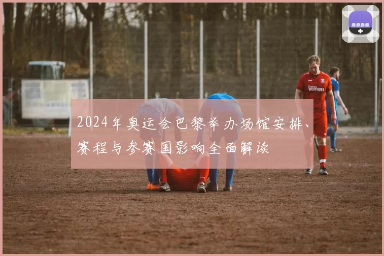 2024年奥运会巴黎举办场馆安排、赛程与参赛国影响全面解读