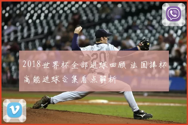 2018世界杯全部进球回顾 法国捧杯高能进球合集看点解析