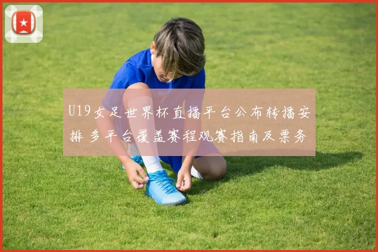 U19女足世界杯直播平台公布转播安排 多平台覆盖赛程观赛指南及票务信息