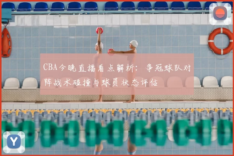 CBA今晚直播看点解析:争冠球队对阵战术碰撞与球员状态评估