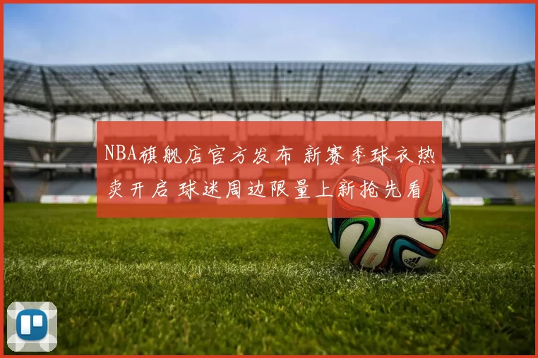 NBA旗舰店官方发布 新赛季球衣热卖开启 球迷周边限量上新抢先看