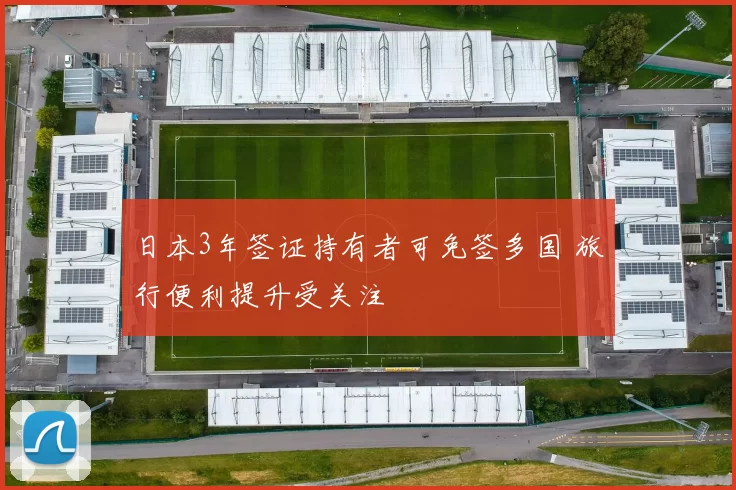 日本3年签证持有者可免签多国 旅行便利提升受关注