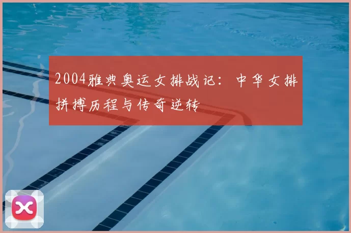 2004雅典奥运女排战记：中华女排拼搏历程与传奇逆转