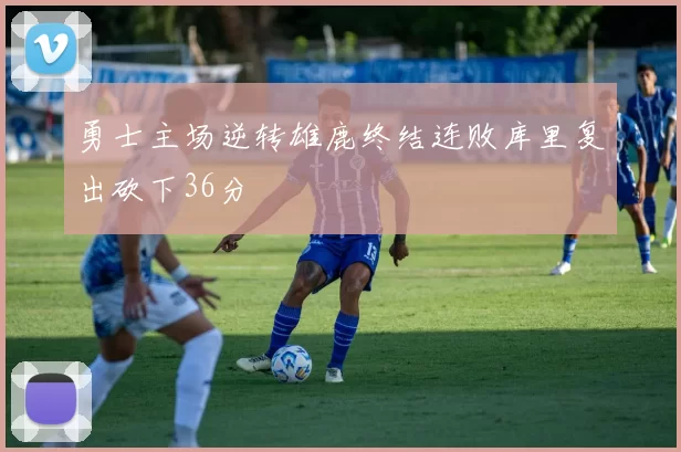 勇士主场逆转雄鹿终结连败库里复出砍下36分