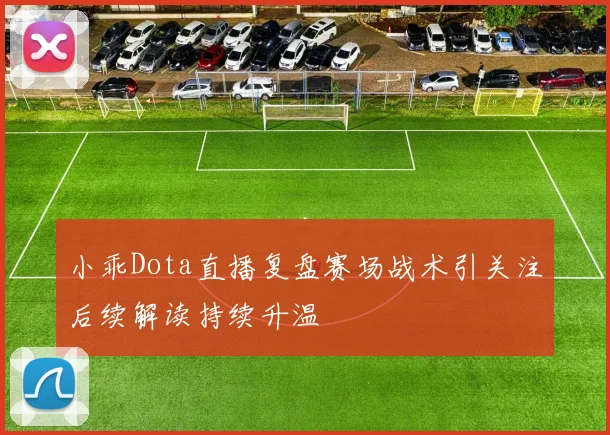 小乖Dota直播复盘赛场战术引关注后续解读持续升温